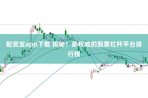配资宝app下载 揭秘！最权威的股票杠杆平台排行榜