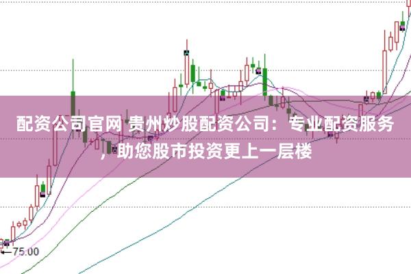 配资公司官网 贵州炒股配资公司：专业配资服务，助您股市投资更上一层楼