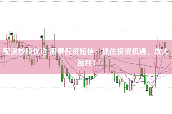 配资炒股优选 股票配资短信：抓住投资机遇，放大盈利！
