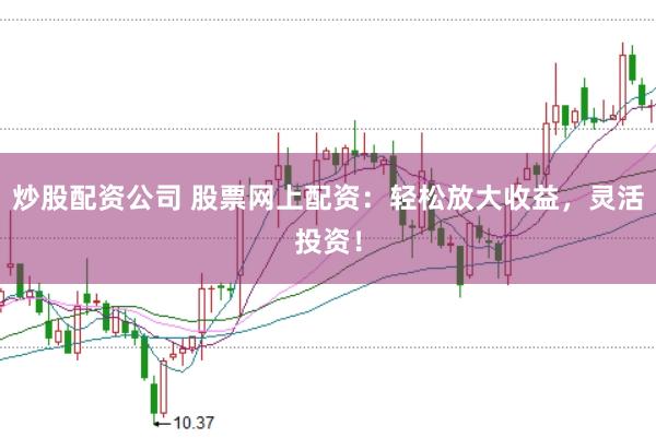 炒股配资公司 股票网上配资：轻松放大收益，灵活投资！