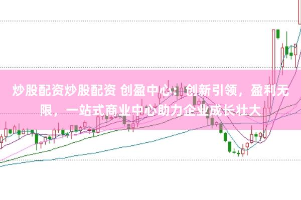 炒股配资炒股配资 创盈中心：创新引领，盈利无限，一站式商业中心助力企业成长壮大
