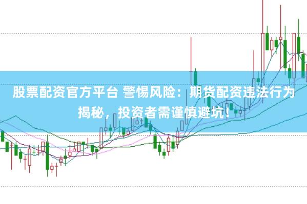 股票配资官方平台 警惕风险：期货配资违法行为揭秘，投资者需谨慎避坑！