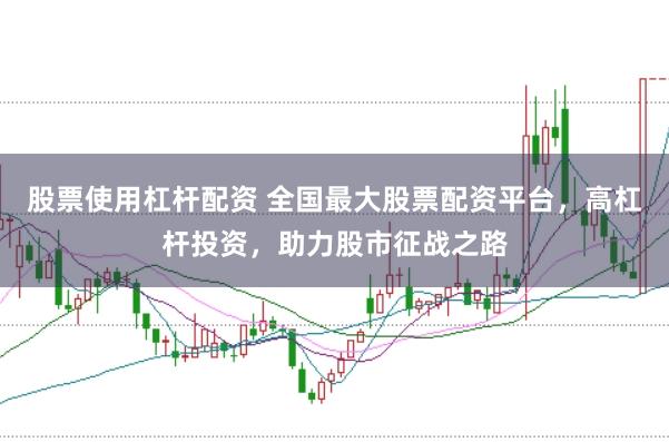 股票使用杠杆配资 全国最大股票配资平台，高杠杆投资，助力股市征战之路