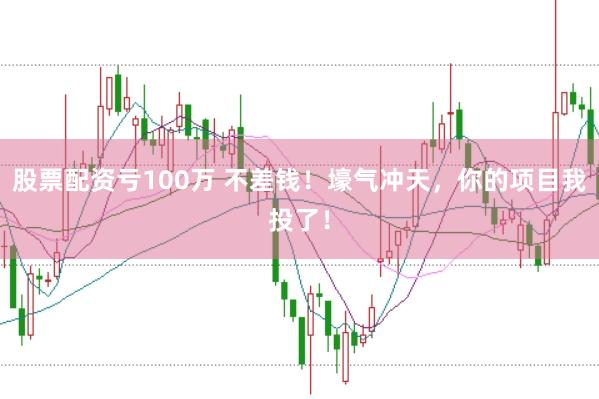 股票配资亏100万 不差钱！壕气冲天，你的项目我投了！