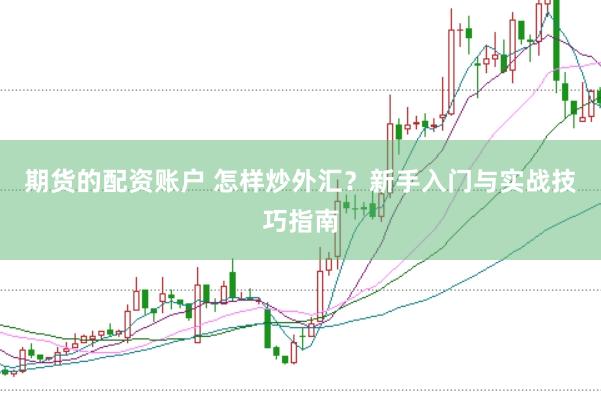 期货的配资账户 怎样炒外汇？新手入门与实战技巧指南