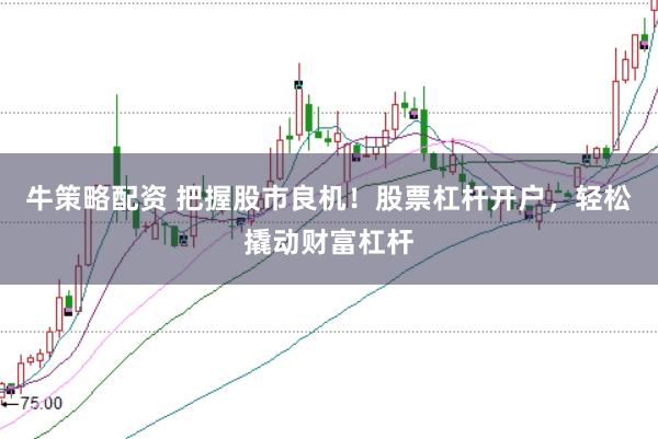 牛策略配资 把握股市良机！股票杠杆开户，轻松撬动财富杠杆