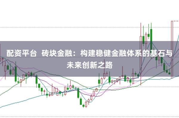 配资平台  砖块金融：构建稳健金融体系的基石与未来创新之路