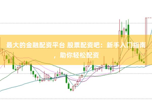 最大的金融配资平台 股票配资吧：新手入门指南，助你轻松配资