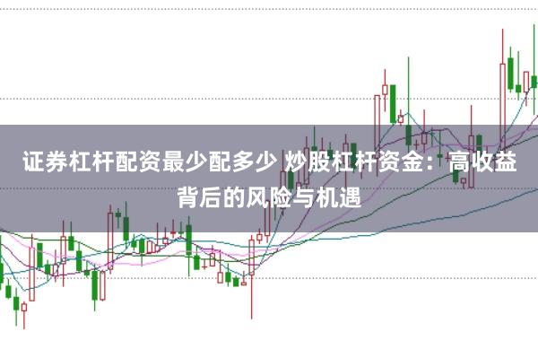 证券杠杆配资最少配多少 炒股杠杆资金：高收益背后的风险与机遇