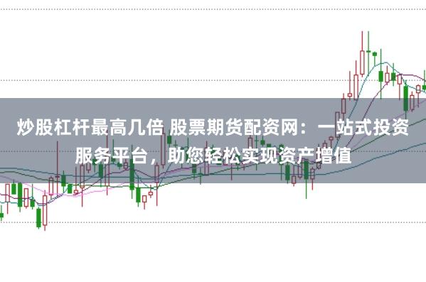 炒股杠杆最高几倍 股票期货配资网：一站式投资服务平台，助您轻松实现资产增值