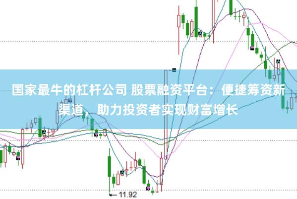 国家最牛的杠杆公司 股票融资平台：便捷筹资新渠道，助力投资者实现财富增长