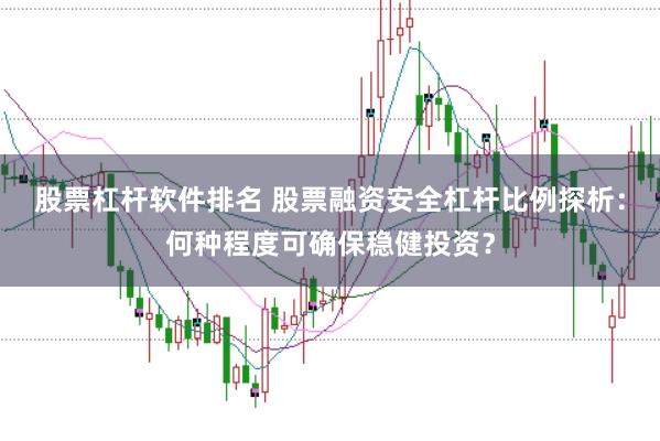 股票杠杆软件排名 股票融资安全杠杆比例探析：何种程度可确保稳健投资？