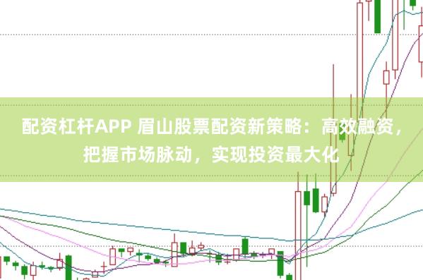 配资杠杆APP 眉山股票配资新策略：高效融资，把握市场脉动，实现投资最大化