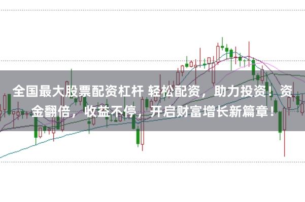 全国最大股票配资杠杆 轻松配资，助力投资！资金翻倍，收益不停，开启财富增长新篇章！