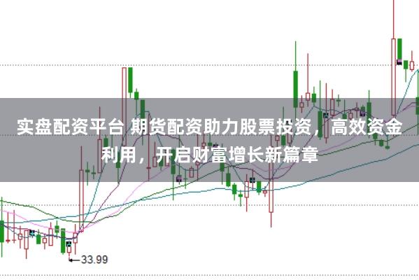 实盘配资平台 期货配资助力股票投资，高效资金利用，开启财富增长新篇章