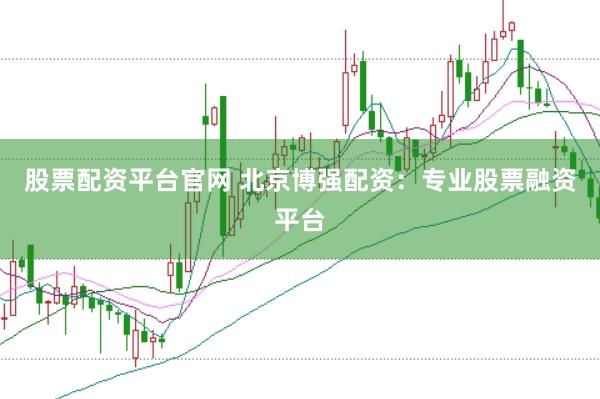 股票配资平台官网 北京博强配资：专业股票融资平台
