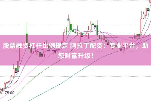 股票融资杠杆比例规定 阿拉丁配资：专业平台，助您财富升级！