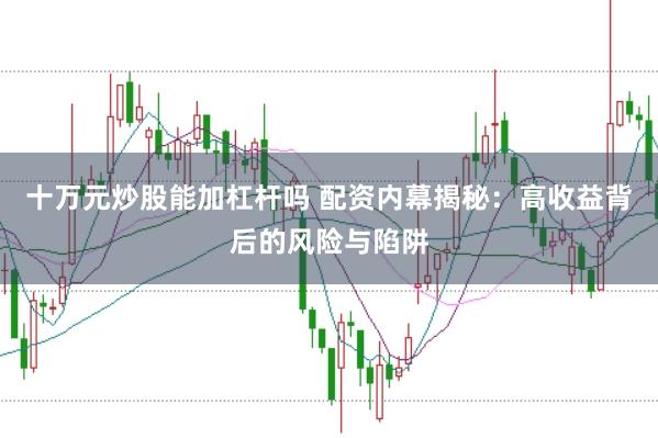 十万元炒股能加杠杆吗 配资内幕揭秘：高收益背后的风险与陷阱
