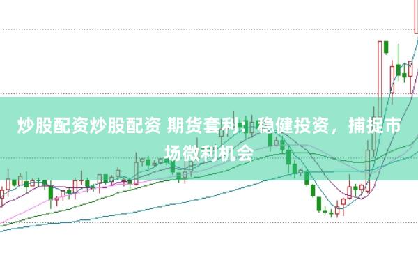 炒股配资炒股配资 期货套利：稳健投资，捕捉市场微利机会