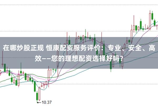 在哪炒股正规 恒康配资服务评价：专业、安全、高效——您的理想配资选择好吗？