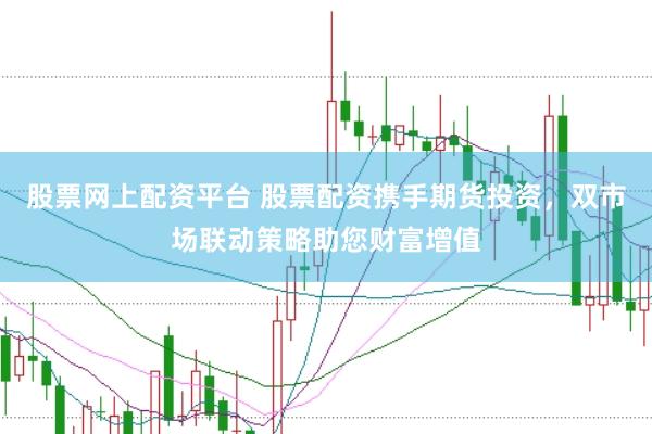 股票网上配资平台 股票配资携手期货投资，双市场联动策略助您财富增值