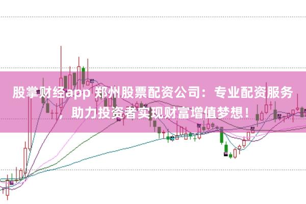 股掌财经app 郑州股票配资公司：专业配资服务，助力投资者实现财富增值梦想！
