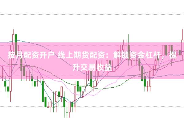 按月配资开户 线上期货配资：解锁资金杠杆，提升交易收益