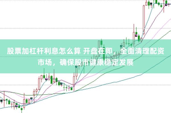 股票加杠杆利息怎么算 开盘在即，全面清理配资市场，确保股市健康稳定发展