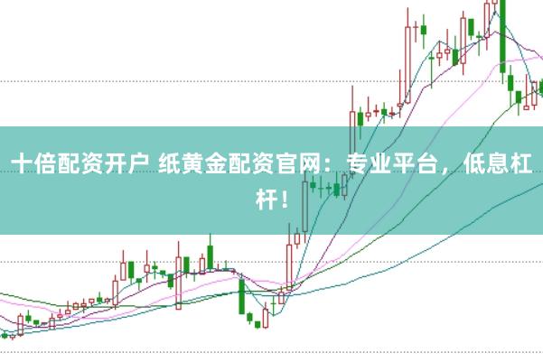 十倍配资开户 纸黄金配资官网：专业平台，低息杠杆！