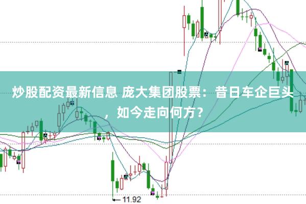 炒股配资最新信息 庞大集团股票：昔日车企巨头，如今走向何方？