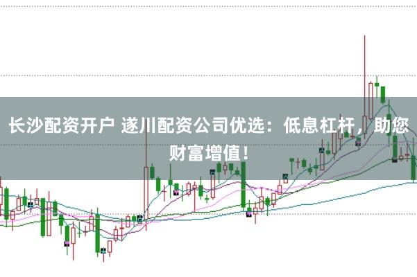长沙配资开户 遂川配资公司优选：低息杠杆，助您财富增值！