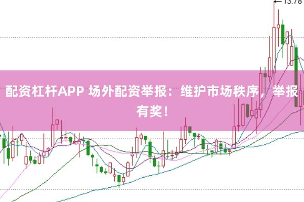 配资杠杆APP 场外配资举报：维护市场秩序，举报有奖！