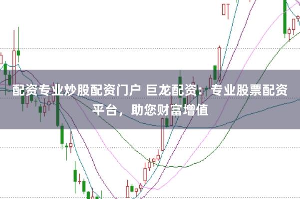 配资专业炒股配资门户 巨龙配资：专业股票配资平台，助您财富增值