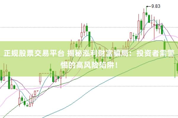 正规股票交易平台 揭秘泓利财富骗局：投资者需警惕的高风险陷阱！