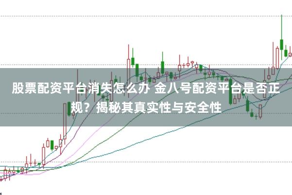 股票配资平台消失怎么办 金八号配资平台是否正规？揭秘其真实性与安全性