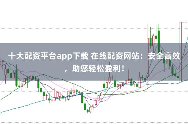 十大配资平台app下载 在线配资网站：安全高效，助您轻松盈利！