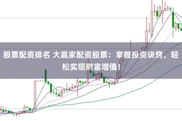 股票配资排名 大赢家配资股票：掌握投资诀窍，轻松实现财富增值！
