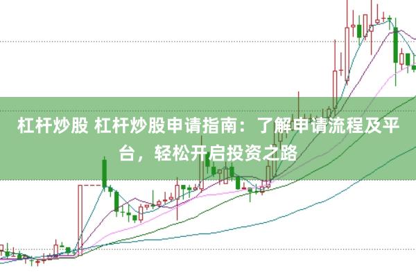 杠杆炒股 杠杆炒股申请指南：了解申请流程及平台，轻松开启投资之路