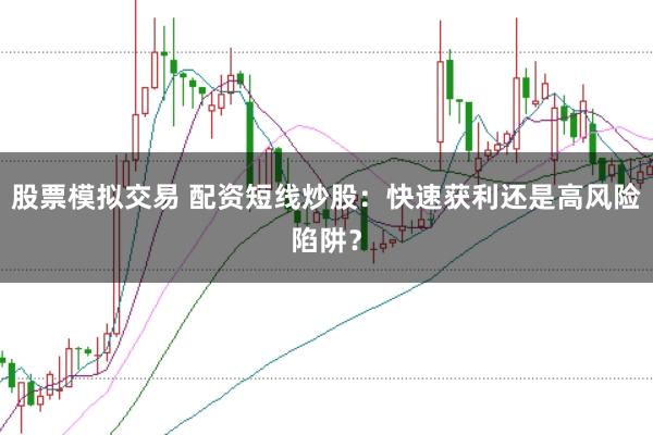 股票模拟交易 配资短线炒股：快速获利还是高风险陷阱？
