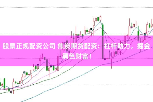 股票正规配资公司 焦炭期货配资：杠杆助力，掘金黑色财富！