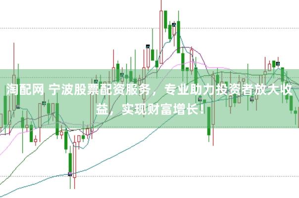淘配网 宁波股票配资服务，专业助力投资者放大收益，实现财富增长！