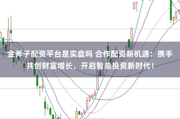 金斧子配资平台是实盘吗 合作配资新机遇：携手共创财富增长，开启智能投资新时代！