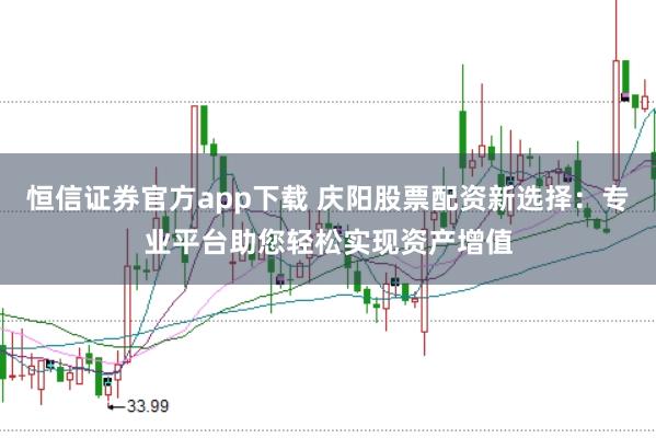 恒信证券官方app下载 庆阳股票配资新选择：专业平台助您轻松实现资产增值