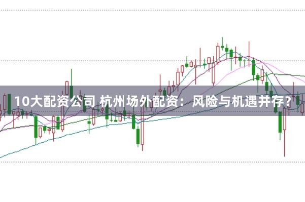 10大配资公司 杭州场外配资：风险与机遇并存？