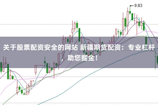 关于股票配资安全的网站 新疆期货配资：专业杠杆，助您掘金！