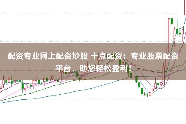 配资专业网上配资炒股 十点配资：专业股票配资平台，助您轻松盈利！