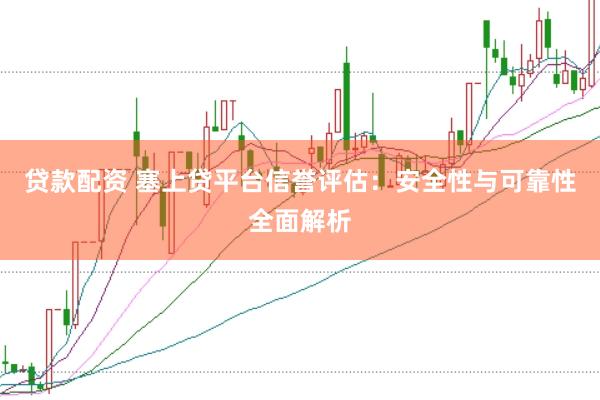 贷款配资 塞上贷平台信誉评估：安全性与可靠性全面解析