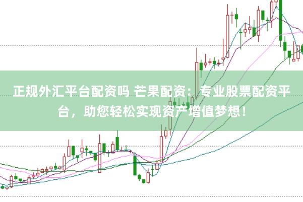 正规外汇平台配资吗 芒果配资：专业股票配资平台，助您轻松实现资产增值梦想！