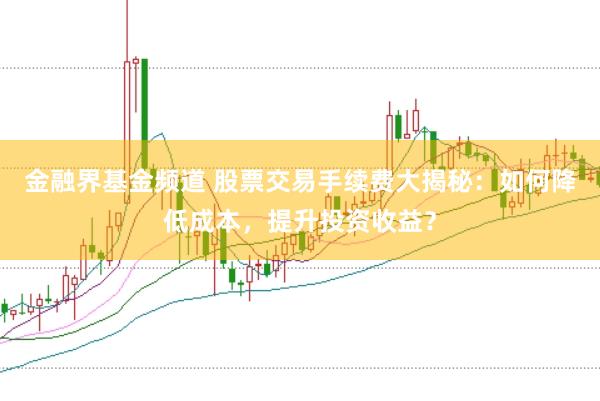 金融界基金频道 股票交易手续费大揭秘：如何降低成本，提升投资收益？