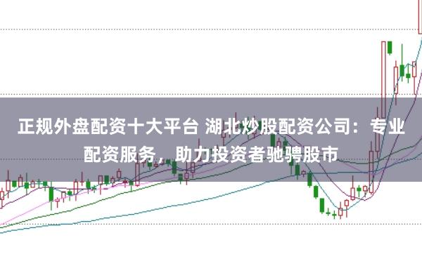 正规外盘配资十大平台 湖北炒股配资公司：专业配资服务，助力投资者驰骋股市